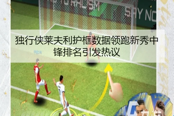 独行侠莱夫利护框数据领跑新秀中锋排名引发热议