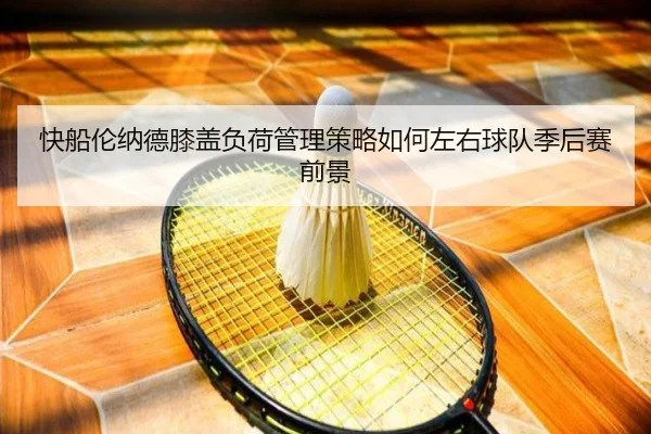 快船伦纳德膝盖负荷管理策略如何左右球队季后赛前景