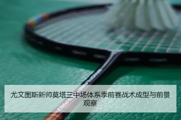 尤文图斯新帅莫塔三中场体系季前赛战术成型与前景观察