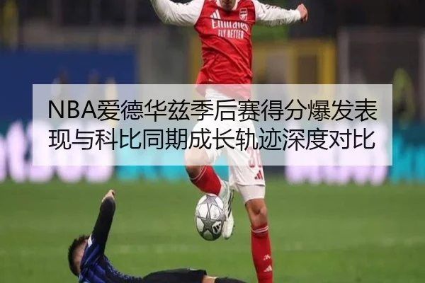 NBA爱德华兹季后赛得分爆发表现与科比同期成长轨迹深度对比