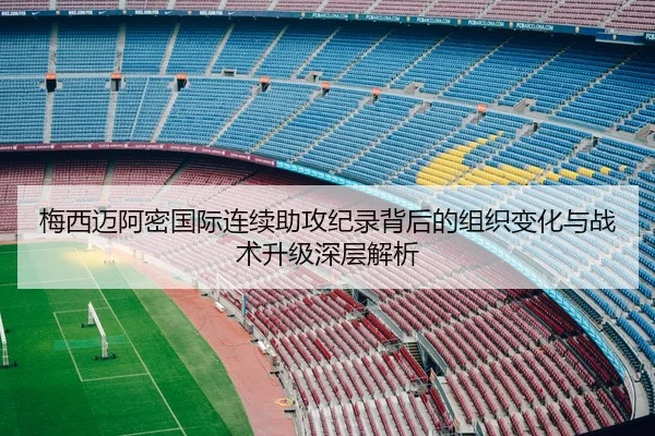 梅西迈阿密国际连续助攻纪录背后的组织变化与战术升级深层解析