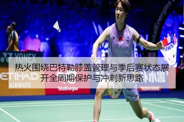 热火围绕巴特勒膝盖管理与季后赛状态展开全周期保护与冲刺新思路