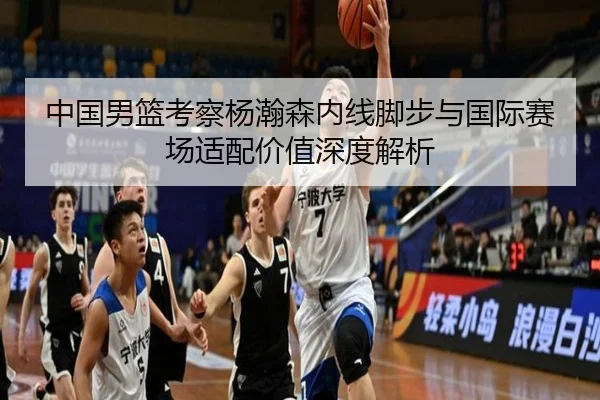 中国男篮考察杨瀚森内线脚步与国际赛场适配价值深度解析