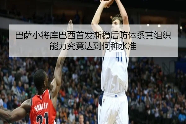 巴萨小将库巴西首发渐稳后防体系其组织能力究竟达到何种水准