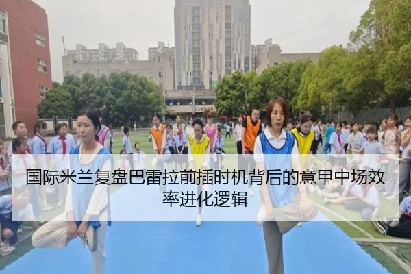 国际米兰复盘巴雷拉前插时机背后的意甲中场效率进化逻辑