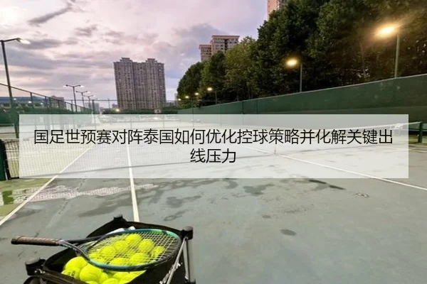 国足世预赛对阵泰国如何优化控球策略并化解关键出线压力