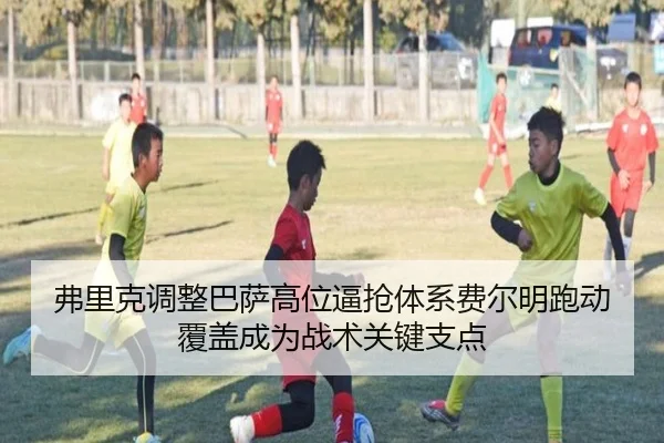 弗里克调整巴萨高位逼抢体系费尔明跑动覆盖成为战术关键支点